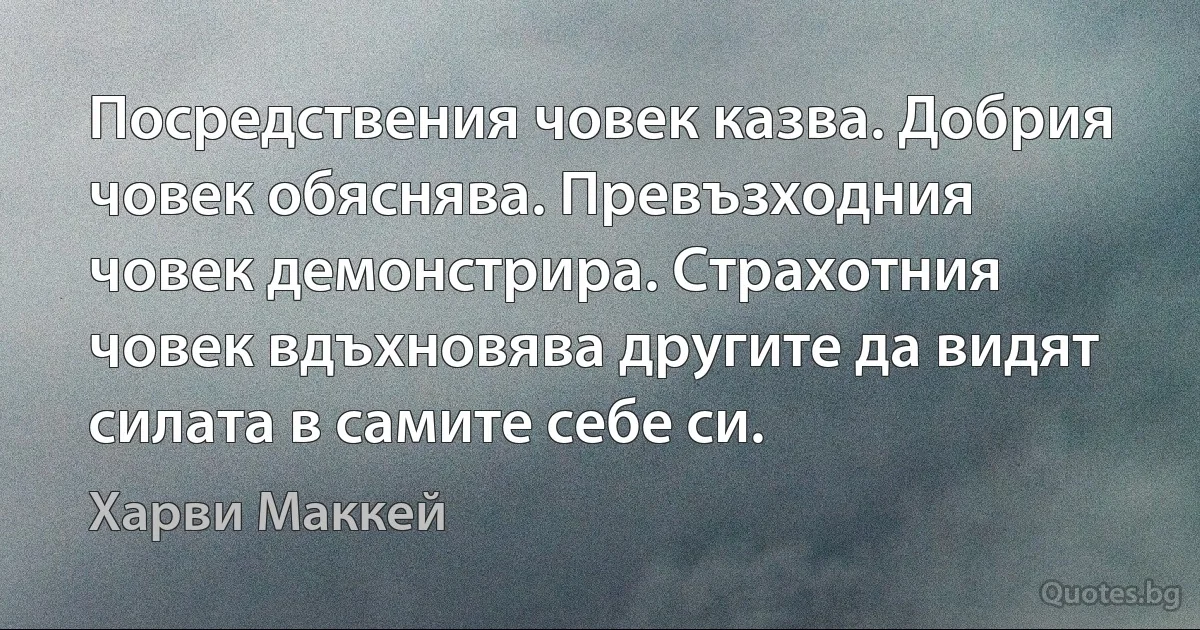 Посредствения човек казва. Добрия човек обяснява. Превъзходния човек демонстрира. Страхотния човек вдъхновява другите да видят силата в самите себе си. (Харви Маккей)