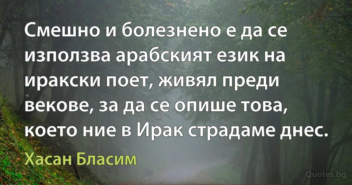 Смешно и болезнено е да се използва арабският език на иракски поет, живял преди векове, за да се опише това, което ние в Ирак страдаме днес. (Хасан Бласим)