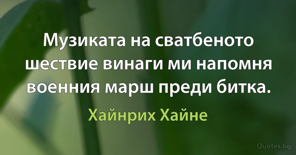 Музиката на сватбеното шествие винаги ми напомня военния марш преди битка. (Хайнрих Хайне)