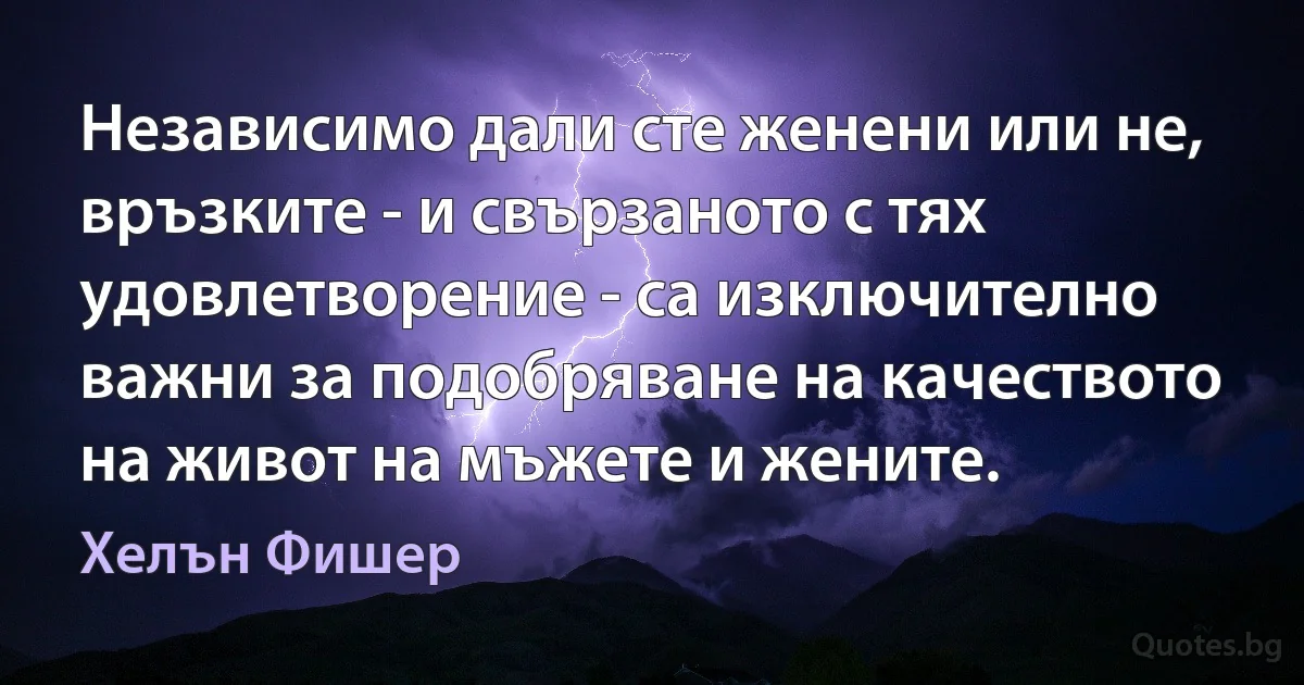 Независимо дали сте женени или не, връзките - и свързаното с тях удовлетворение - са изключително важни за подобряване на качеството на живот на мъжете и жените. (Хелън Фишер)