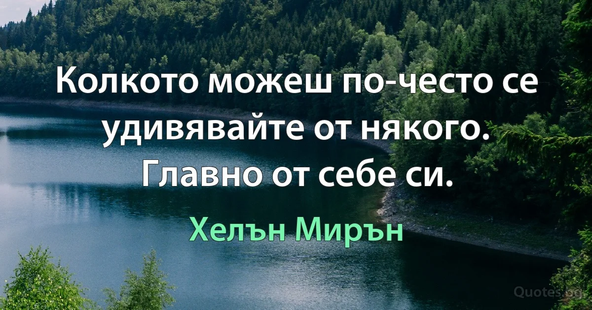 Колкото можеш по-често се удивявайте от някого. Главно от себе си. (Хелън Мирън)