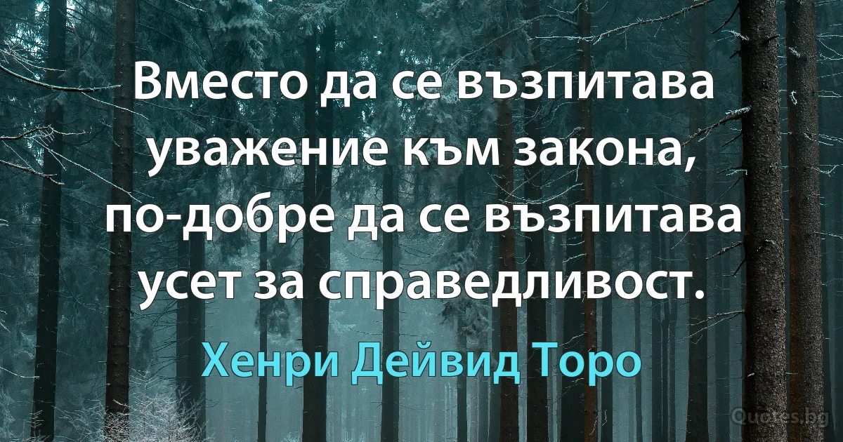 Вместо да се възпитава уважение към закона, по-добре да се възпитава усет за справедливост. (Хенри Дейвид Торо)