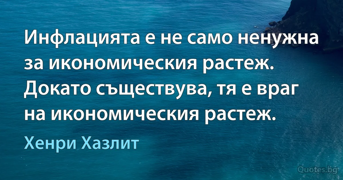 Инфлацията е не само ненужна за икономическия растеж. Докато съществува, тя е враг на икономическия растеж. (Хенри Хазлит)