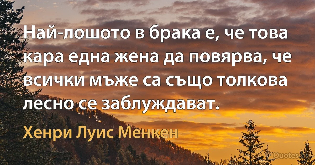 Най-лошото в брака е, че това кара една жена да повярва, че всички мъже са също толкова лесно се заблуждават. (Хенри Луис Менкен)