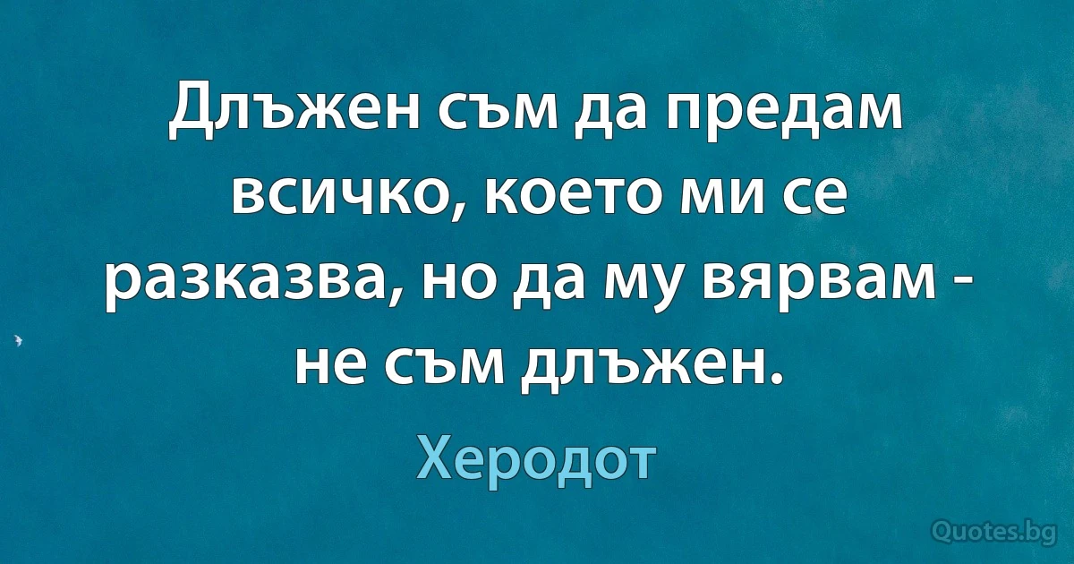 Длъжен съм да предам всичко, което ми се разказва, но да му вярвам - не съм длъжен. (Херодот)