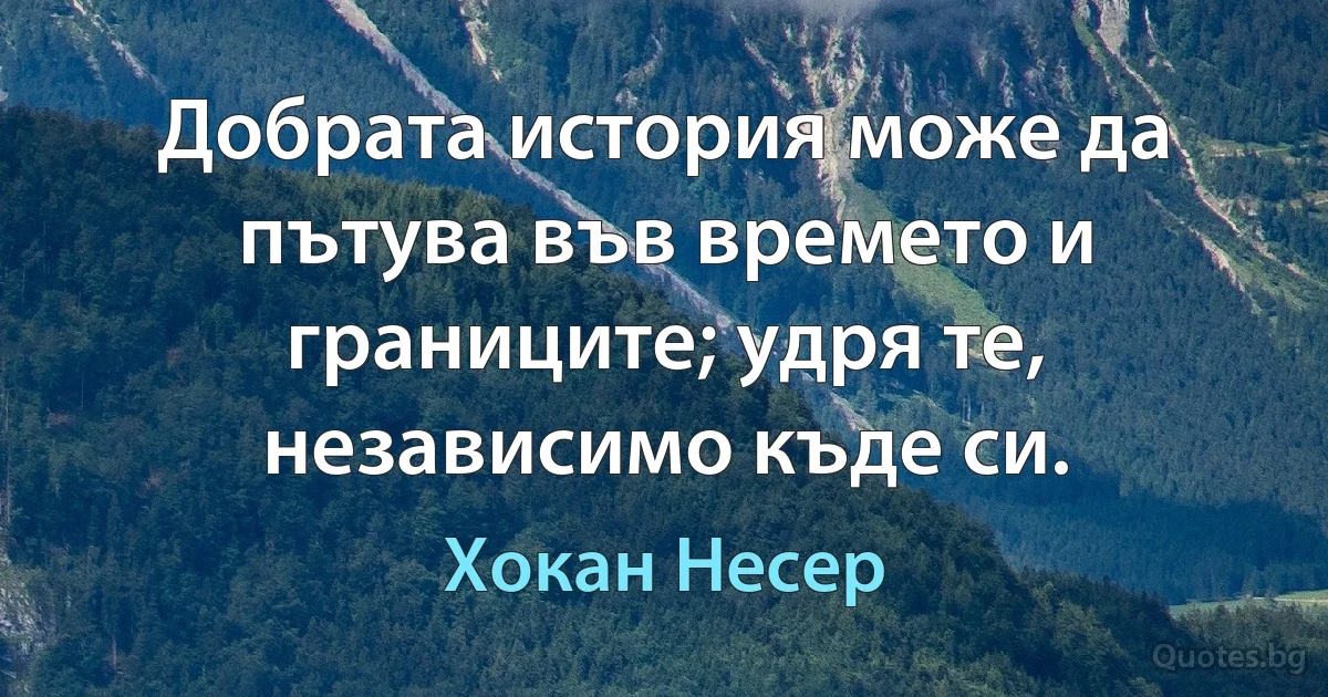 Добрата история може да пътува във времето и границите; удря те, независимо къде си. (Хокан Несер)