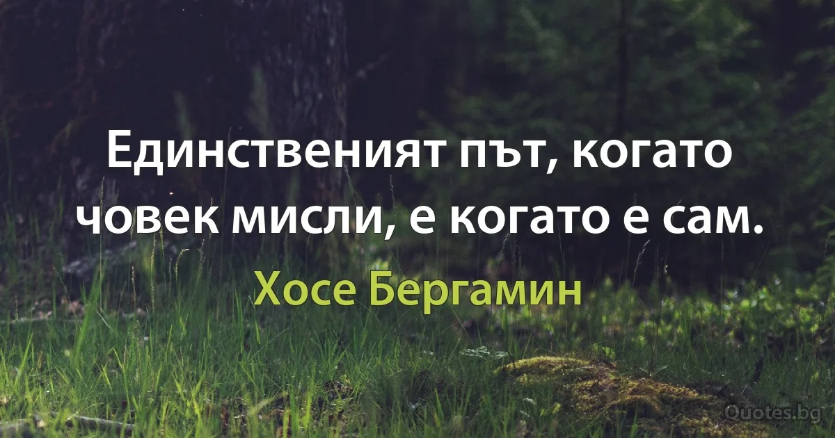 Единственият път, когато човек мисли, е когато е сам. (Хосе Бергамин)