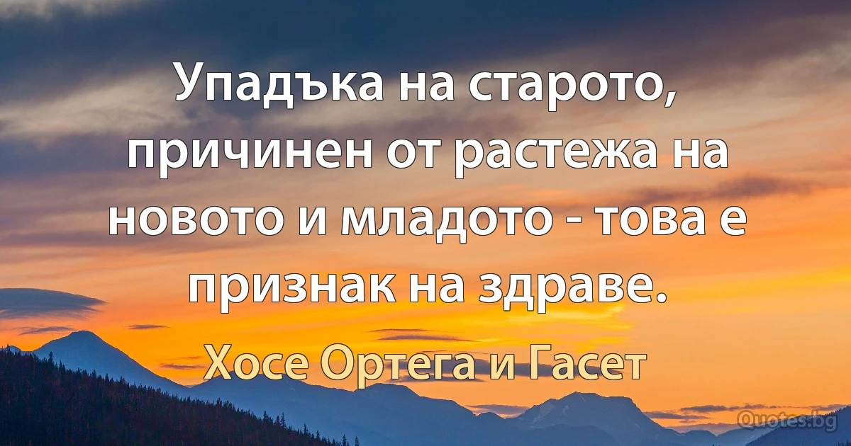 Упадъка на старото, причинен от растежа на новото и младото - това е признак на здраве. (Хосе Ортега и Гасет)