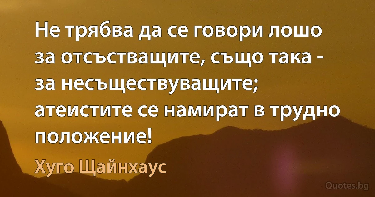 Не трябва да се говори лошо за отсъстващите, също така - за несъществуващите; атеистите се намират в трудно положение! (Хуго Щайнхаус)