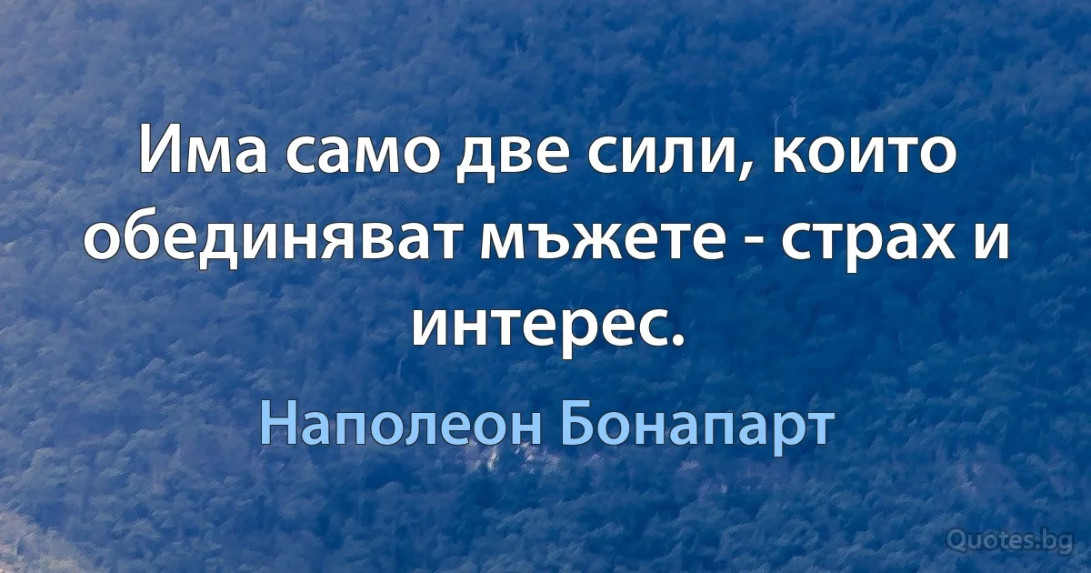 Има само две сили, които обединяват мъжете - страх и интерес. (Наполеон Бонапарт)