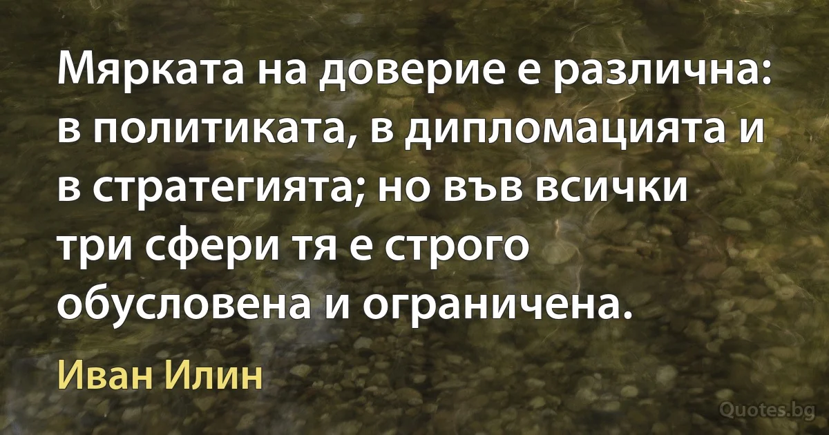 Мярката на доверие е различна: в политиката, в дипломацията и в стратегията; но във всички три сфери тя е строго обусловена и ограничена. (Иван Илин)