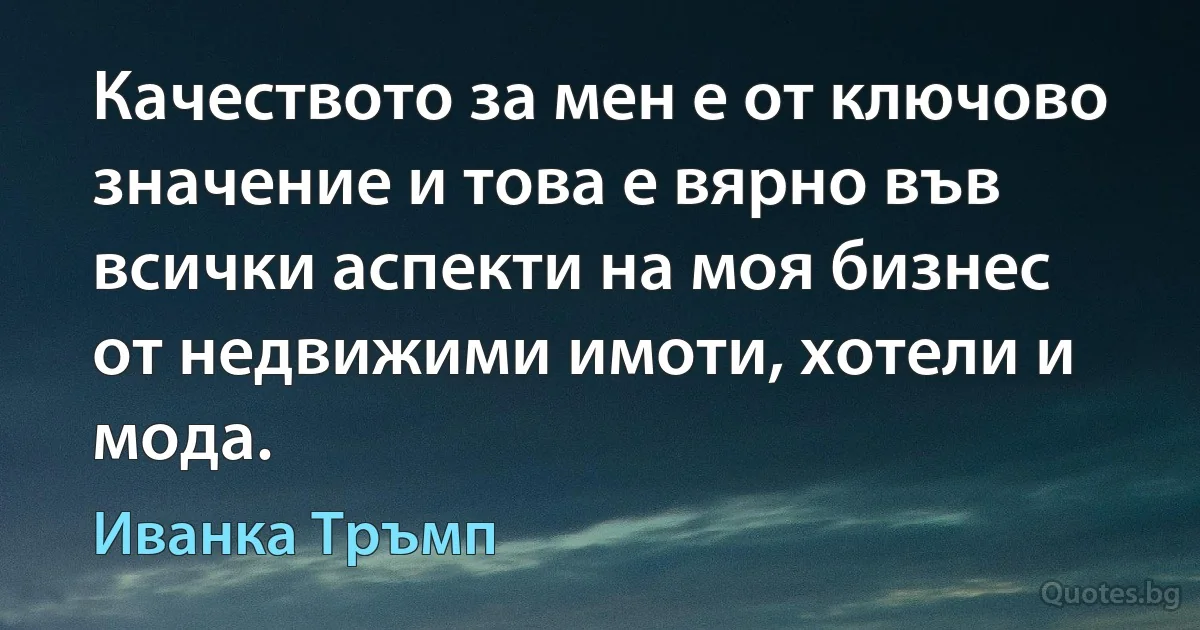 Качеството за мен е от ключово значение и това е вярно във всички аспекти на моя бизнес от недвижими имоти, хотели и мода. (Иванка Тръмп)