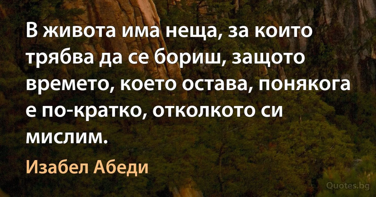 В живота има неща, за които трябва да се бориш, защото времето, което остава, понякога е по-кратко, отколкото си мислим. (Изабел Абеди)