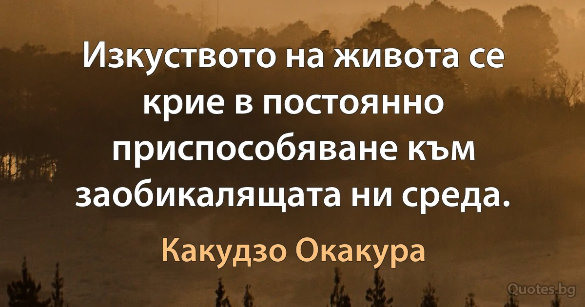 Изкуството на живота се крие в постоянно приспособяване към заобикалящата ни среда. (Какудзо Окакура)