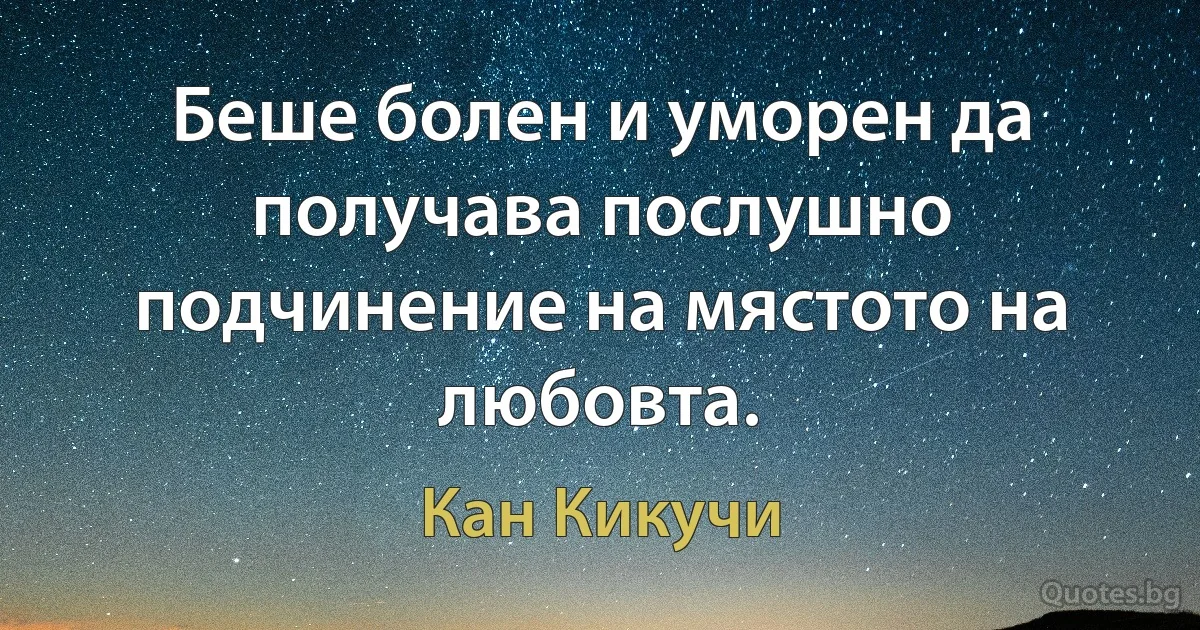 Беше болен и уморен да получава послушно подчинение на мястото на любовта. (Кан Кикучи)