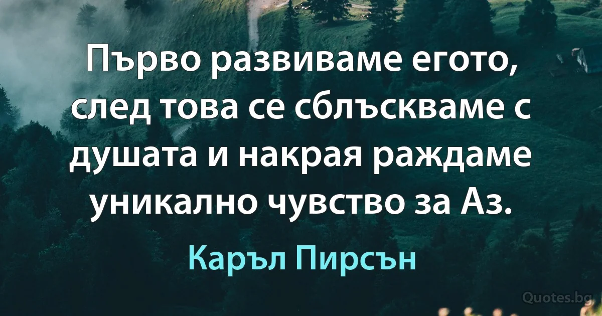 Първо развиваме егото, след това се сблъскваме с душата и накрая раждаме уникално чувство за Аз. (Каръл Пирсън)