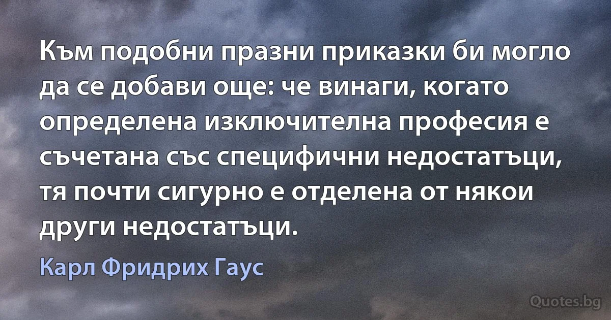 Към подобни празни приказки би могло да се добави още: че винаги, когато определена изключителна професия е съчетана със специфични недостатъци, тя почти сигурно е отделена от някои други недостатъци. (Карл Фридрих Гаус)