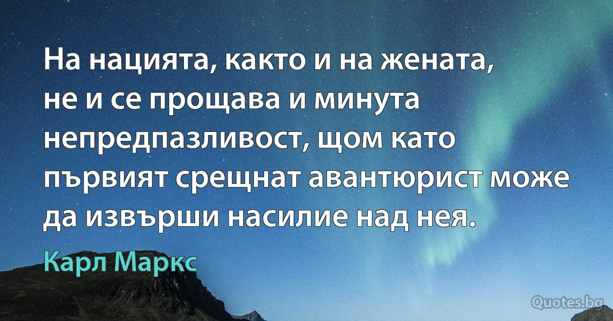 На нацията, както и на жената, не и се прощава и минута непредпазливост, щом като първият срещнат авантюрист може да извърши насилие над нея. (Карл Маркс)