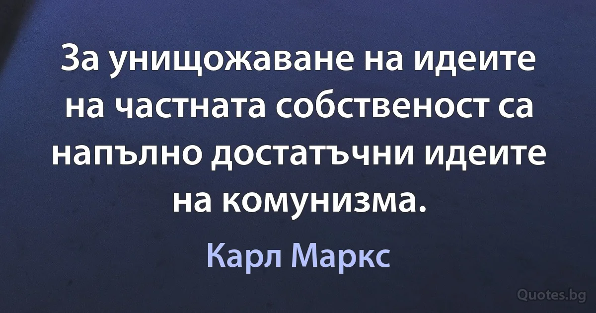 За унищожаване на идеите на частната собственост са напълно достатъчни идеите на комунизма. (Карл Маркс)