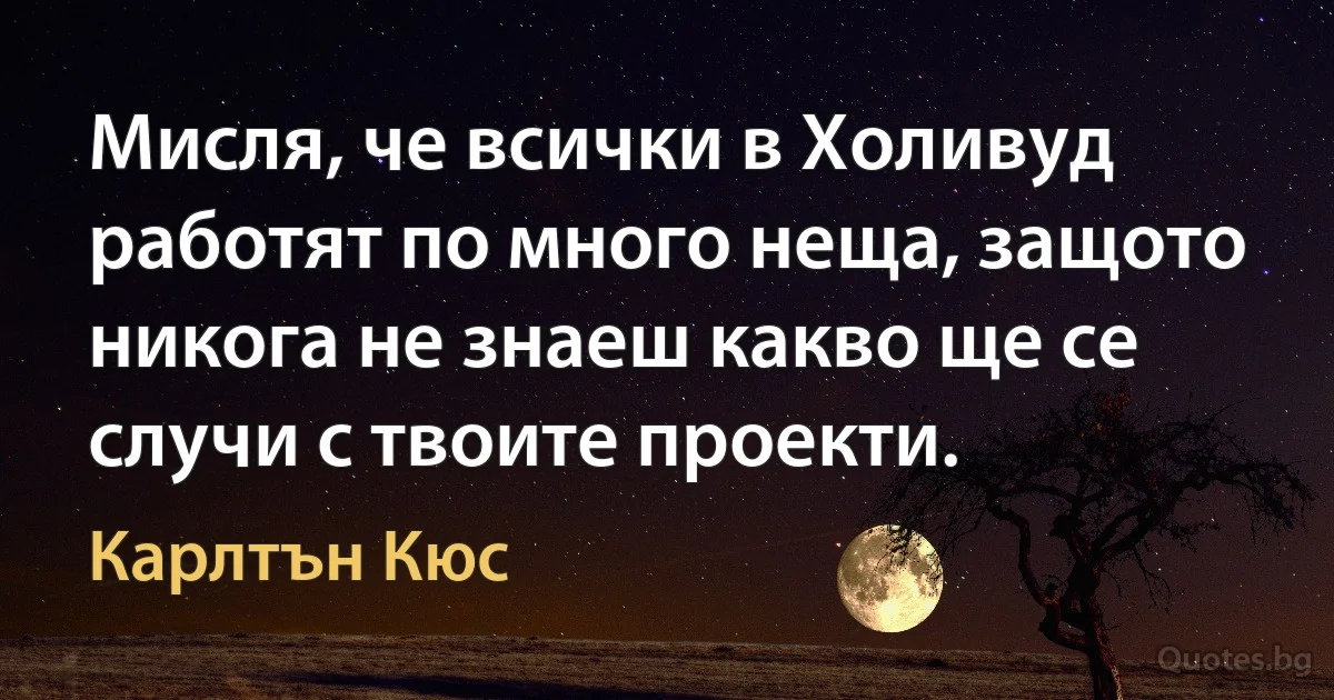 Мисля, че всички в Холивуд работят по много неща, защото никога не знаеш какво ще се случи с твоите проекти. (Карлтън Кюс)