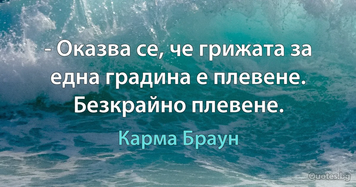 - Оказва се, че грижата за една градина е плевене. Безкрайно плевене. (Карма Браун)