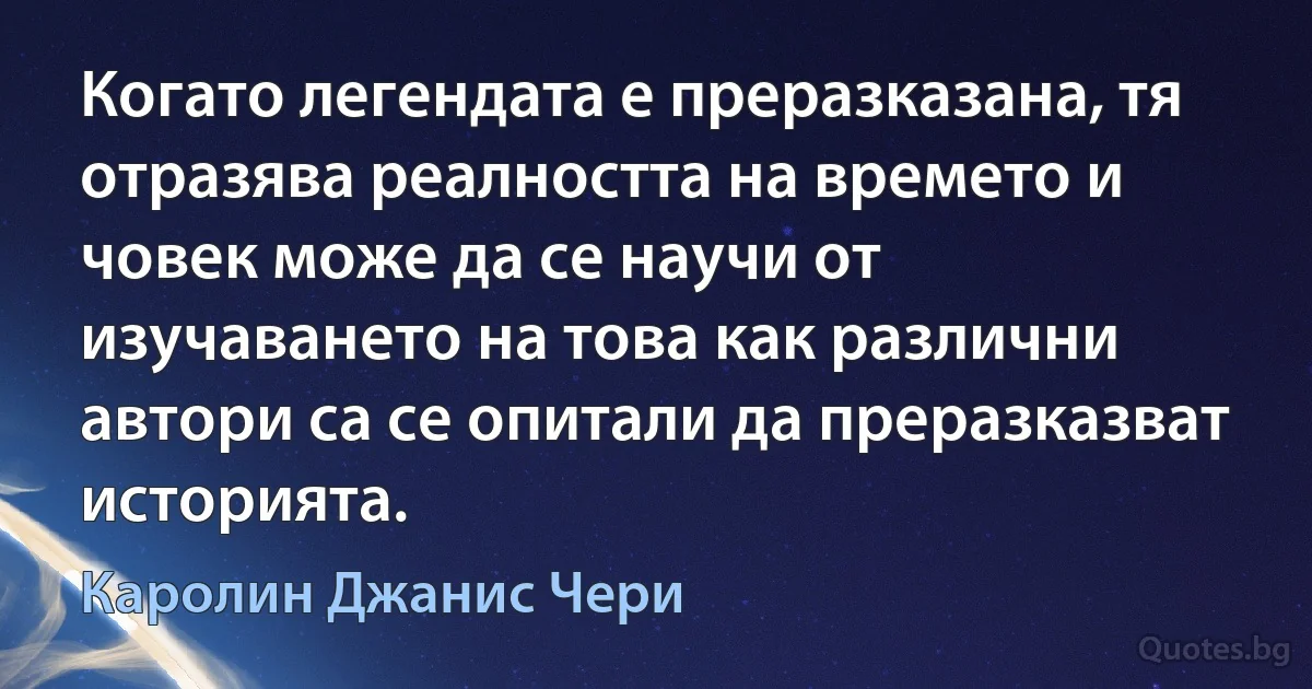 Когато легендата е преразказана, тя отразява реалността на времето и човек може да се научи от изучаването на това как различни автори са се опитали да преразказват историята. (Каролин Джанис Чери)