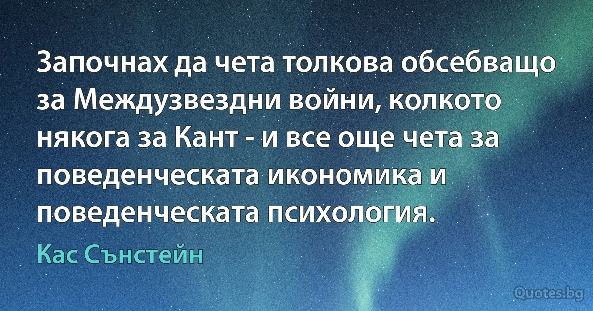 Започнах да чета толкова обсебващо за Междузвездни войни, колкото някога за Кант - и все още чета за поведенческата икономика и поведенческата психология. (Кас Сънстейн)