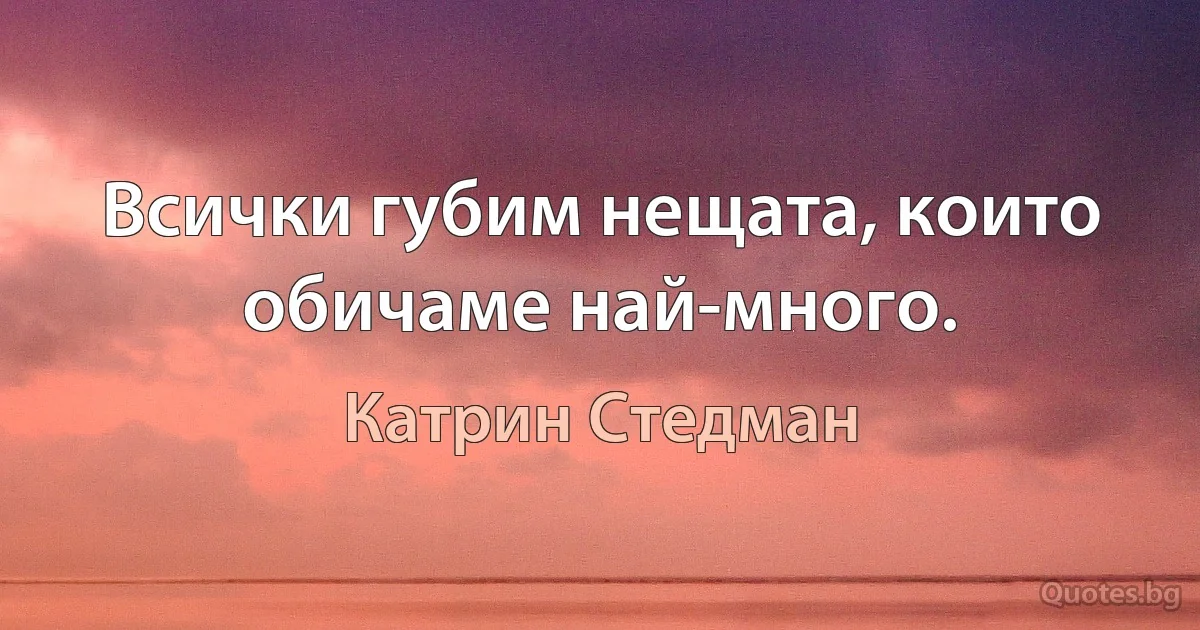 Всички губим нещата, които обичаме най-много. (Катрин Стедман)