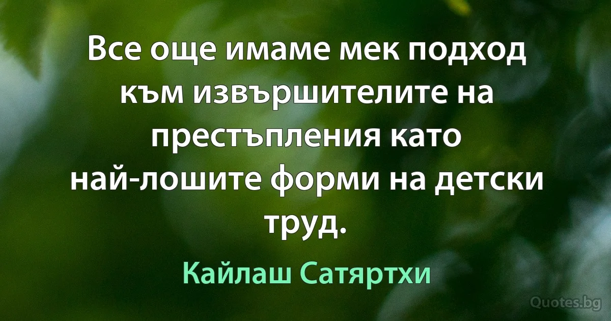 Все още имаме мек подход към извършителите на престъпления като най-лошите форми на детски труд. (Кайлаш Сатяртхи)