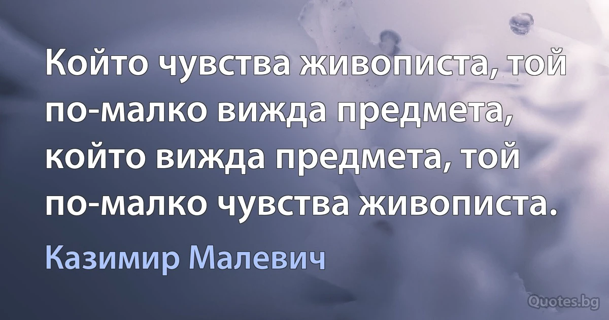 Който чувства живописта, той по-малко вижда предмета, който вижда предмета, той по-малко чувства живописта. (Казимир Малевич)