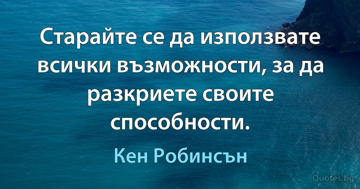 Старайте се да използвате всички възможности, за да разкриете своите способности. (Кен Робинсън)