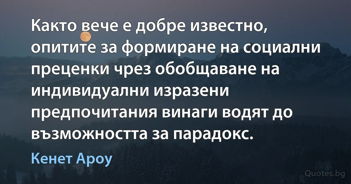 Както вече е добре известно, опитите за формиране на социални преценки чрез обобщаване на индивидуални изразени предпочитания винаги водят до възможността за парадокс. (Кенет Ароу)