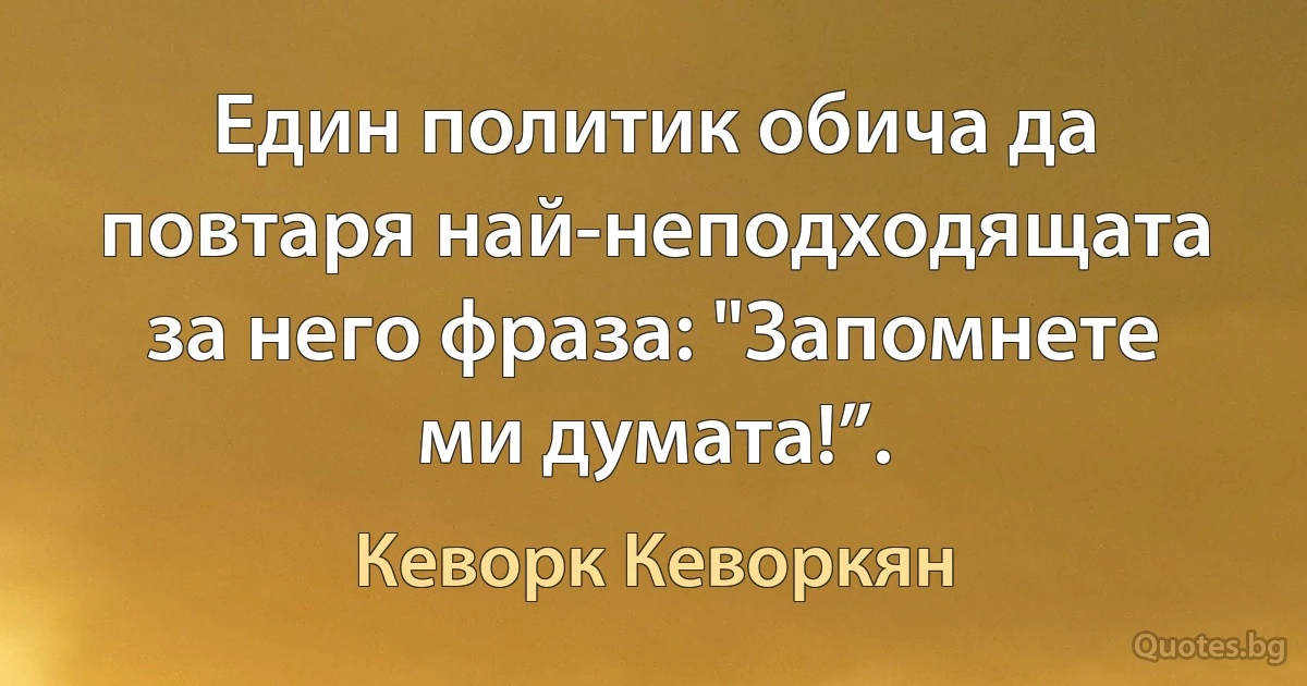 Един политик обича да повтаря най-неподходящата за него фраза: "Запомнете ми думата!”. (Кеворк Кеворкян)