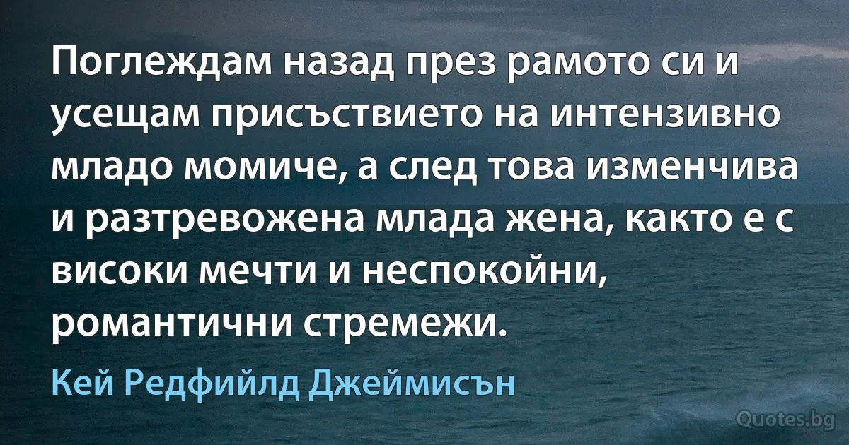 Поглеждам назад през рамото си и усещам присъствието на интензивно младо момиче, а след това изменчива и разтревожена млада жена, както е с високи мечти и неспокойни, романтични стремежи. (Кей Редфийлд Джеймисън)