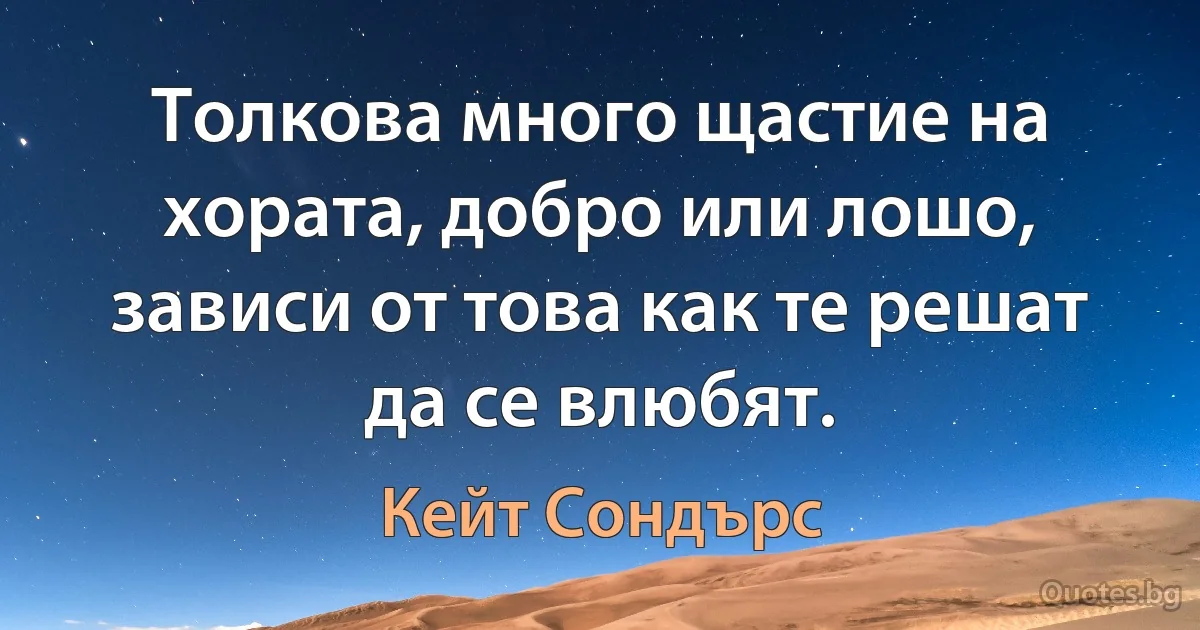 Толкова много щастие на хората, добро или лошо, зависи от това как те решат да се влюбят. (Кейт Сондърс)