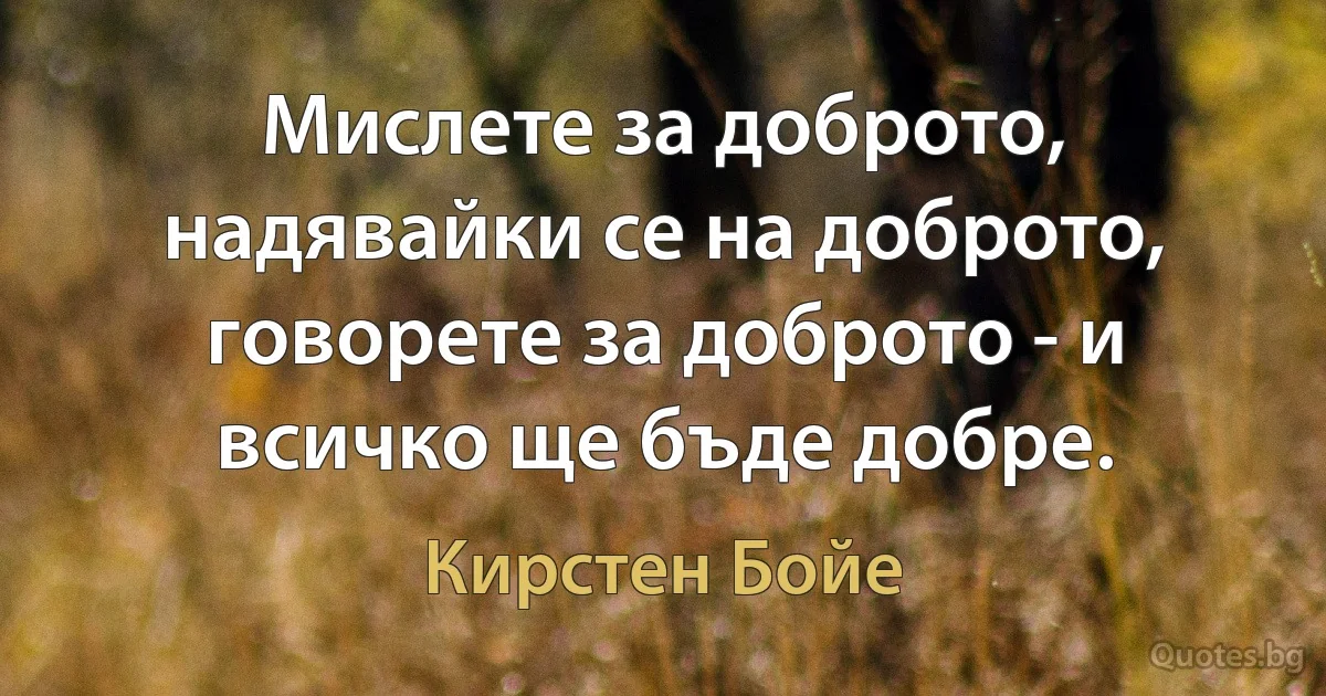 Мислете за доброто, надявайки се на доброто, говорете за доброто - и всичко ще бъде добре. (Кирстен Бойе)