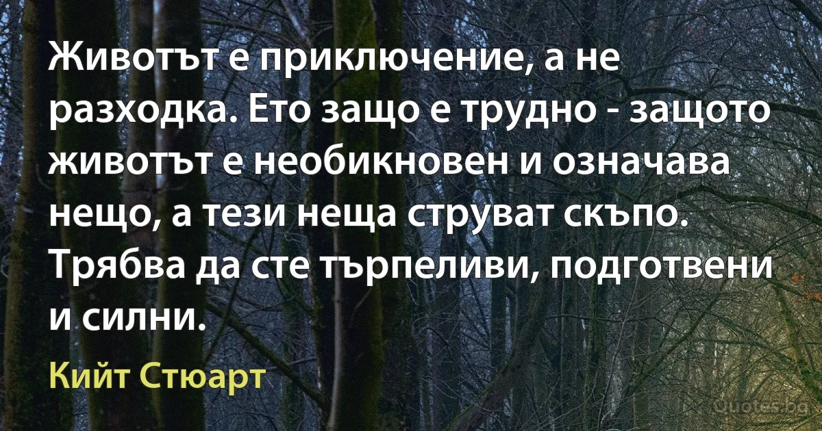 Животът е приключение, а не разходка. Ето защо е трудно - защото животът е необикновен и означава нещо, а тези неща струват скъпо. Трябва да сте търпеливи, подготвени и силни. (Кийт Стюарт)