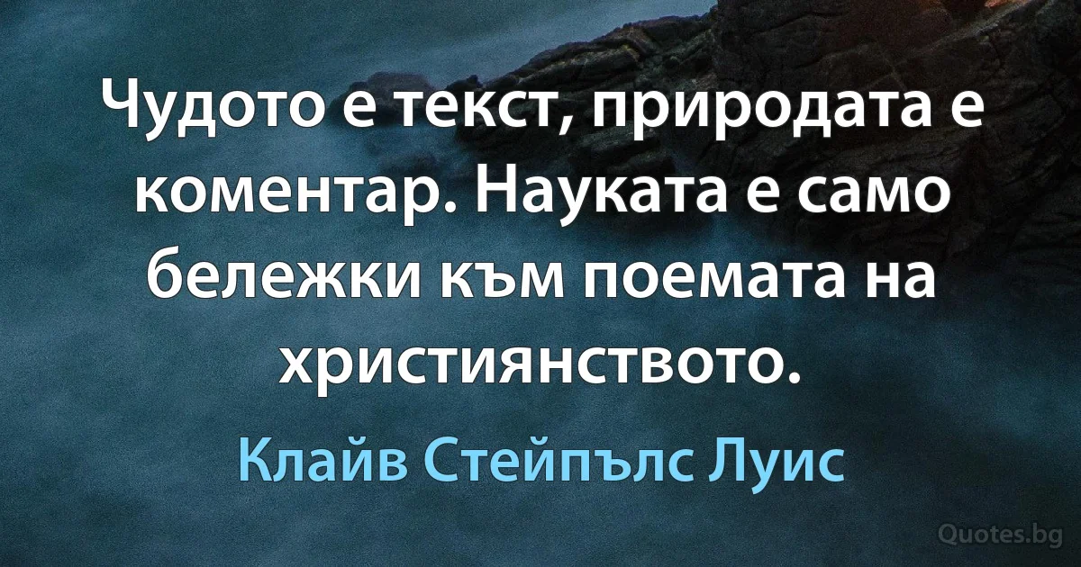 Чудото е текст, природата е коментар. Науката е само бележки към поемата на християнството. (Клайв Стейпълс Луис)