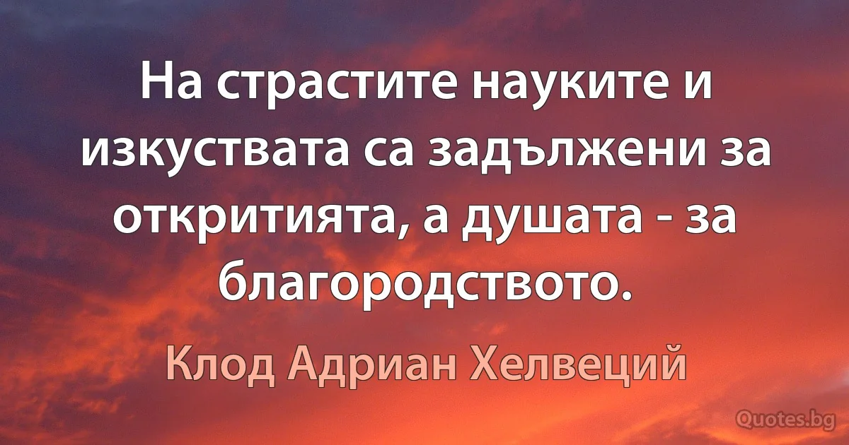 На страстите науките и изкуствата са задължени за откритията, а душата - за благородството. (Клод Адриан Хелвеций)