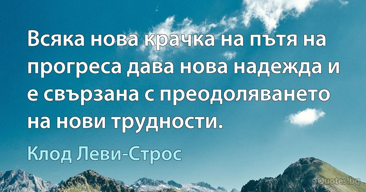 Всяка нова крачка на пътя на прогреса дава нова надежда и е свързана с преодоляването на нови трудности. (Клод Леви-Строс)