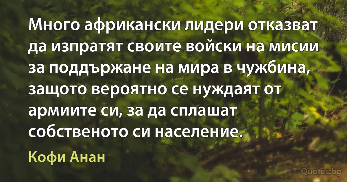 Много африкански лидери отказват да изпратят своите войски на мисии за поддържане на мира в чужбина, защото вероятно се нуждаят от армиите си, за да сплашат собственото си население. (Кофи Анан)