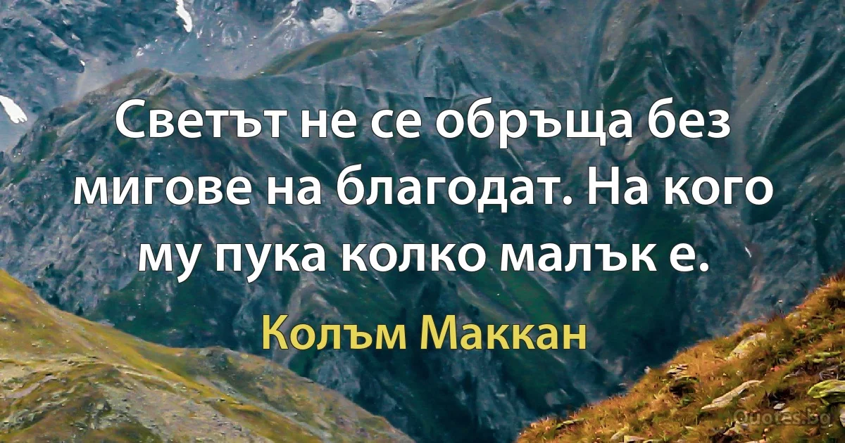 Светът не се обръща без мигове на благодат. На кого му пука колко малък е. (Колъм Маккан)