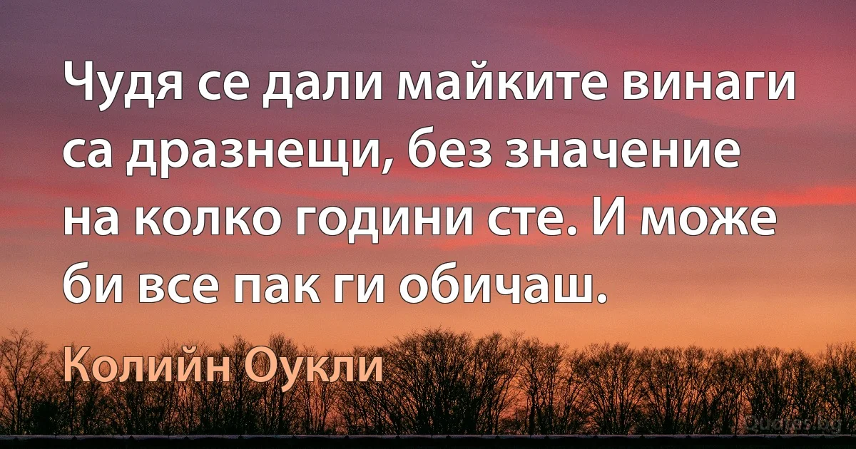 Чудя се дали майките винаги са дразнещи, без значение на колко години сте. И може би все пак ги обичаш. (Колийн Оукли)