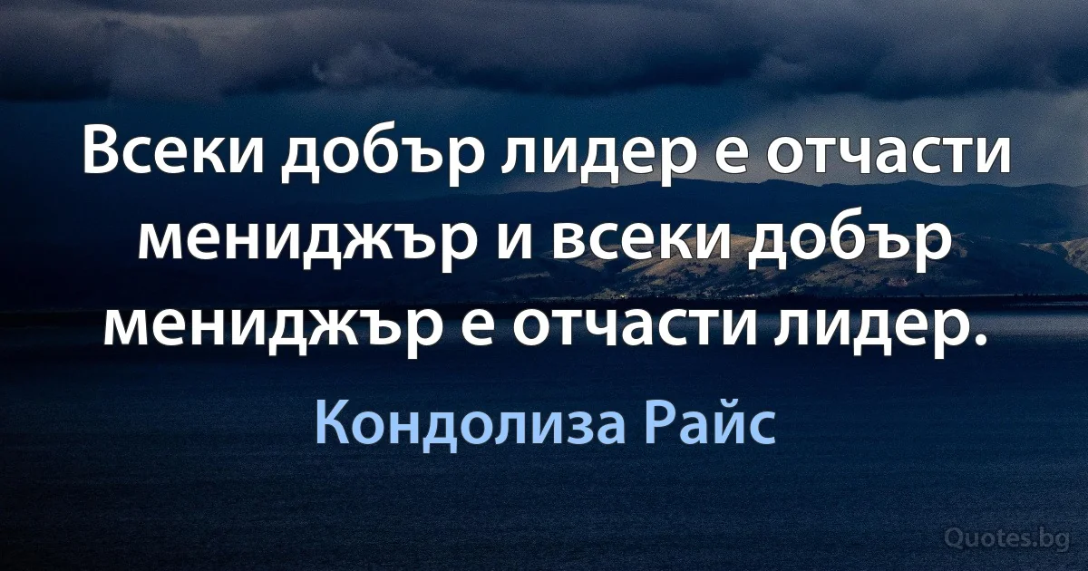 Всеки добър лидер е отчасти мениджър и всеки добър мениджър е отчасти лидер. (Кондолиза Райс)