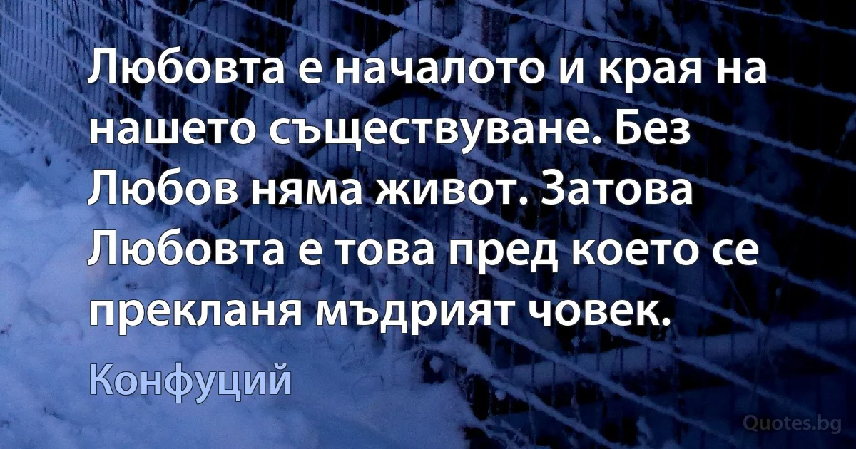 Любовта е началото и края на нашето съществуване. Без Любов няма живот. Затова Любовта е това пред което се прекланя мъдрият човек. (Конфуций)