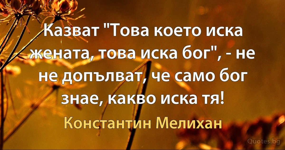 Казват "Това което иска жената, това иска бог", - не не допълват, че само бог знае, какво иска тя! (Константин Мелихан)