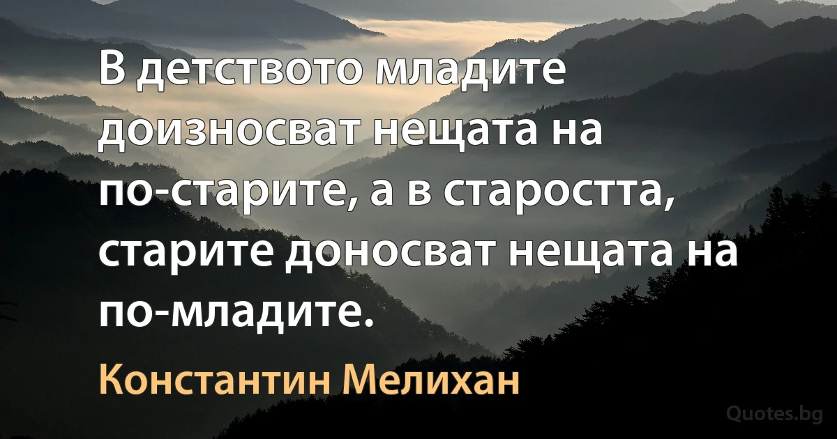 В детството младите доизносват нещата на по-старите, а в старостта, старите доносват нещата на по-младите. (Константин Мелихан)