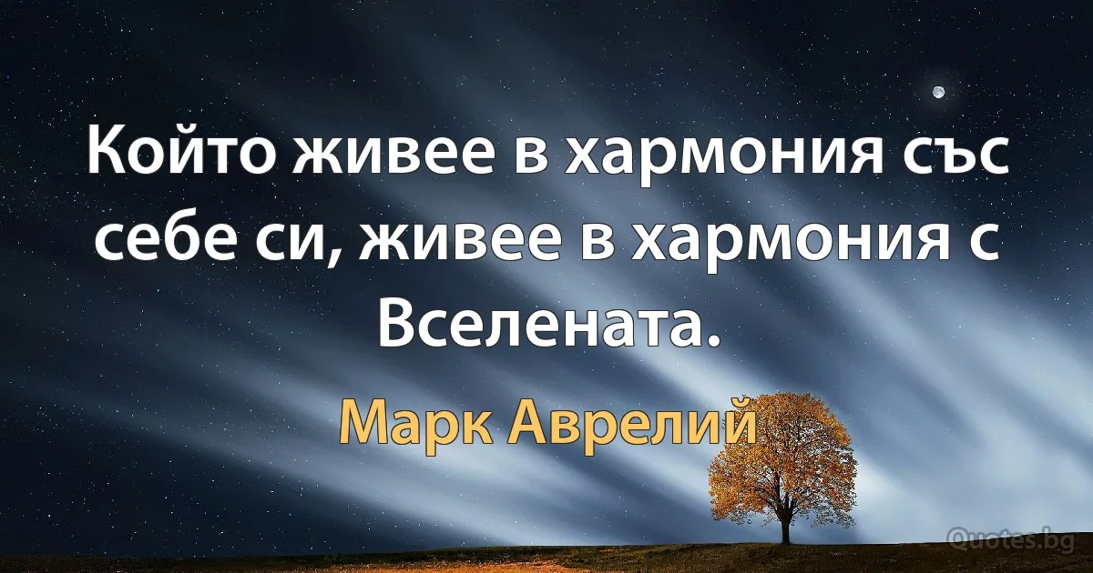 Който живее в хармония със себе си, живее в хармония с Вселената. (Марк Аврелий)