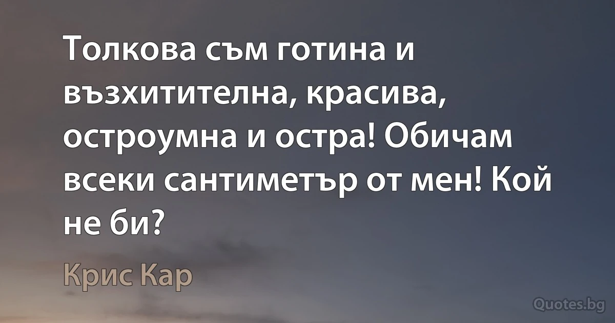 Толкова съм готина и възхитителна, красива, остроумна и остра! Обичам всеки сантиметър от мен! Кой не би? (Крис Кар)