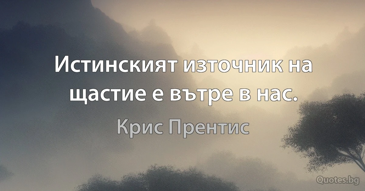 Истинският източник на щастие е вътре в нас. (Крис Прентис)